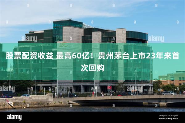 股票配资收益 最高60亿！贵州茅台上市23年来首次回购