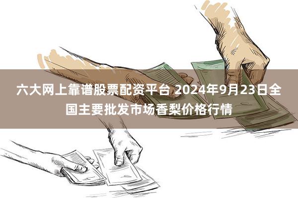 六大网上靠谱股票配资平台 2024年9月23日全国主要批发市场香梨价格行情