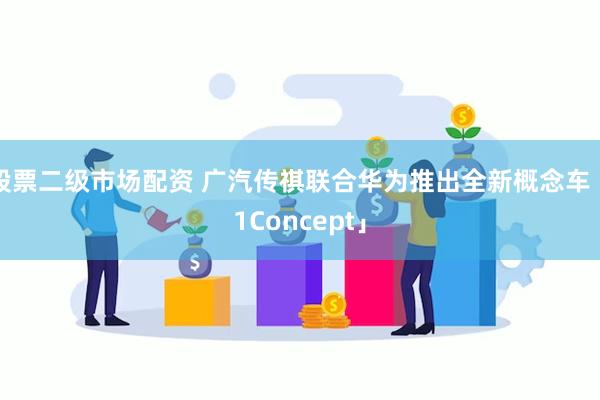 股票二级市场配资 广汽传祺联合华为推出全新概念车「1Concept」