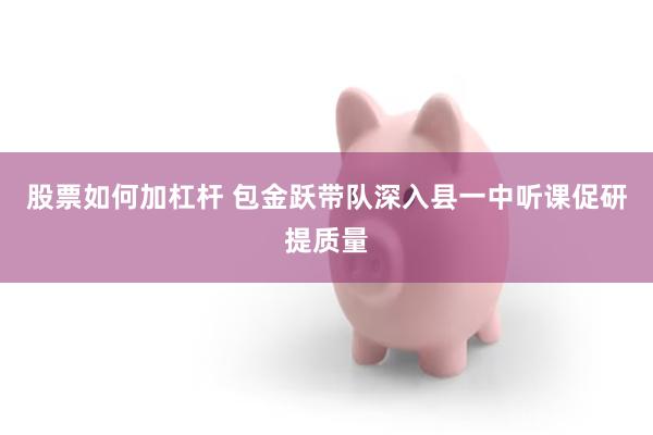 股票如何加杠杆 包金跃带队深入县一中听课促研提质量