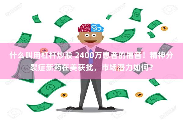 什么叫用杠杆炒股 2400万患者的福音！精神分裂症新药在美获批，市场潜力如何？