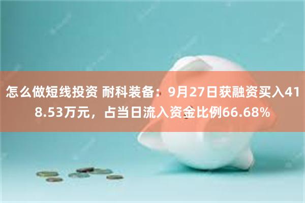 怎么做短线投资 耐科装备：9月27日获融资买入418.53万元，占当日流入资金比例66.68%