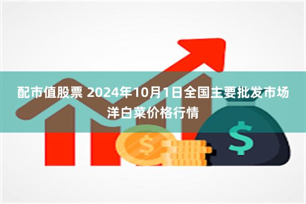 配市值股票 2024年10月1日全国主要批发市场洋白菜价格行情