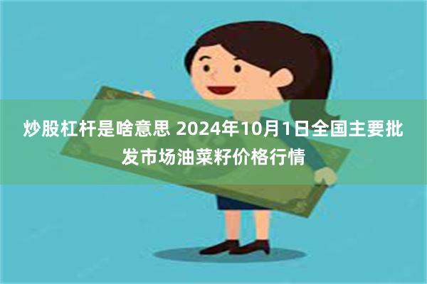 炒股杠杆是啥意思 2024年10月1日全国主要批发市场油菜籽价格行情