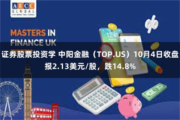 证券股票投资学 中阳金融（TOP.US）10月4日收盘报2.13美元/股，跌14.8%