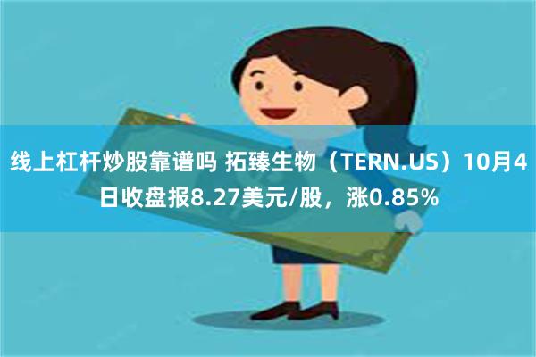 线上杠杆炒股靠谱吗 拓臻生物（TERN.US）10月4日收盘报8.27美元/股，涨0.85%