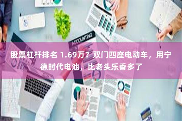 股票杠杆排名 1.69万？双门四座电动车，用宁德时代电池，比老头乐香多了