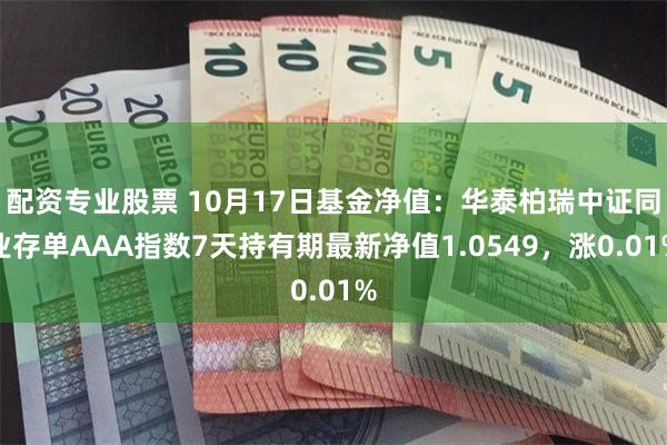 配资专业股票 10月17日基金净值：华泰柏瑞中证同业存单AAA指数7天持有期最新净值1.0549，涨0.01%