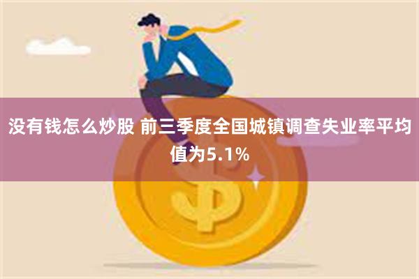 没有钱怎么炒股 前三季度全国城镇调查失业率平均值为5.1%