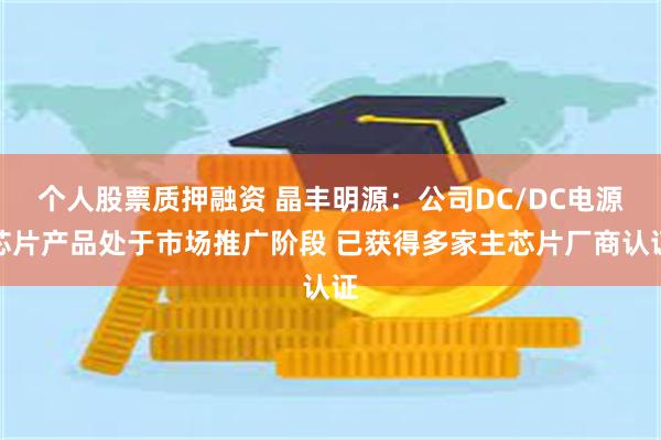 个人股票质押融资 晶丰明源：公司DC/DC电源芯片产品处于市场推广阶段 已获得多家主芯片厂商认证