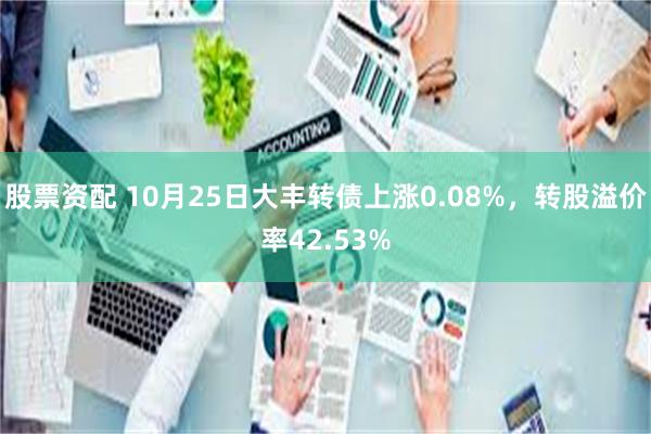 股票资配 10月25日大丰转债上涨0.08%，转股溢价率42.53%