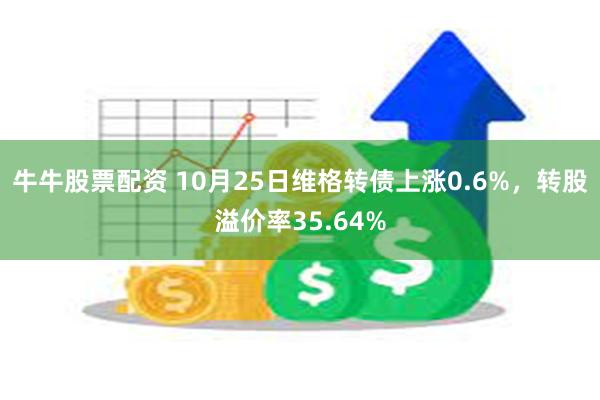 牛牛股票配资 10月25日维格转债上涨0.6%，转股溢价率35.64%