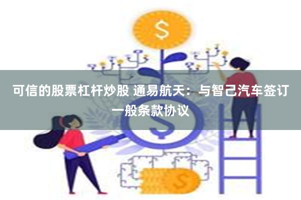 可信的股票杠杆炒股 通易航天：与智己汽车签订一般条款协议