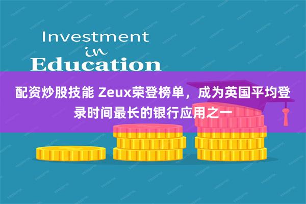 配资炒股技能 Zeux荣登榜单，成为英国平均登录时间最长的银行应用之一