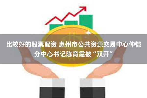 比较好的股票配资 惠州市公共资源交易中心仲恺分中心书记陈育霞被“双开”