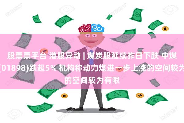 股票票平台 港股异动 | 煤炭股延续昨日下跌 中煤能源(01898)跌超5% 机构称动力煤进一步上涨的空间较为有限