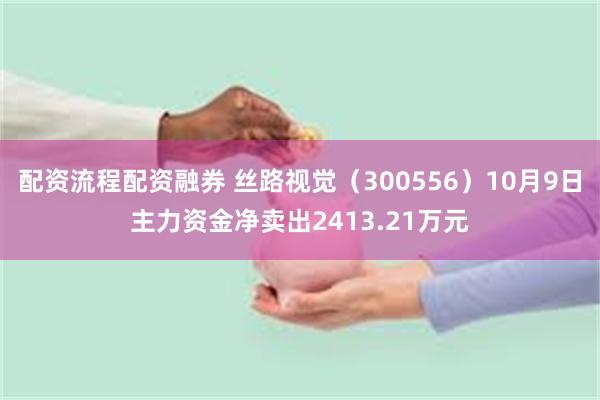 配资流程配资融券 丝路视觉（300556）10月9日主力资金净卖出2413.21万元