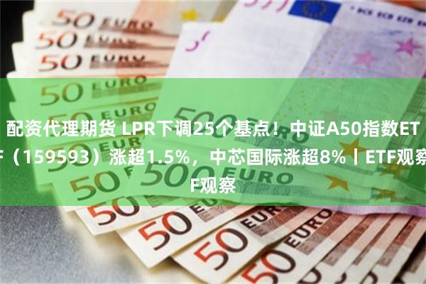 配资代理期货 LPR下调25个基点！中证A50指数ETF（159593）涨超1.5%，中芯国际涨超8%丨ETF观察