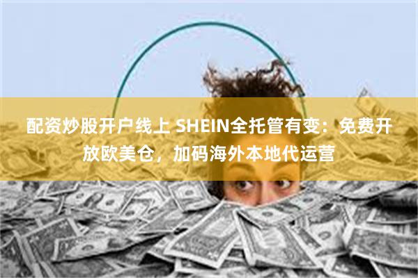 配资炒股开户线上 SHEIN全托管有变：免费开放欧美仓，加码海外本地代运营