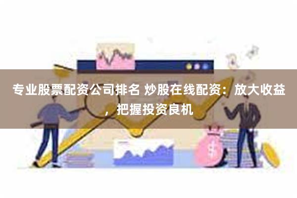 专业股票配资公司排名 炒股在线配资：放大收益，把握投资良机