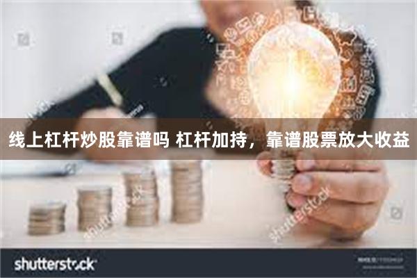 线上杠杆炒股靠谱吗 杠杆加持，靠谱股票放大收益