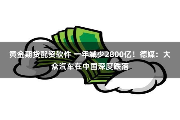 黄金期货配资软件 一年减少2800亿！德媒：大众汽车在中国深度跌落