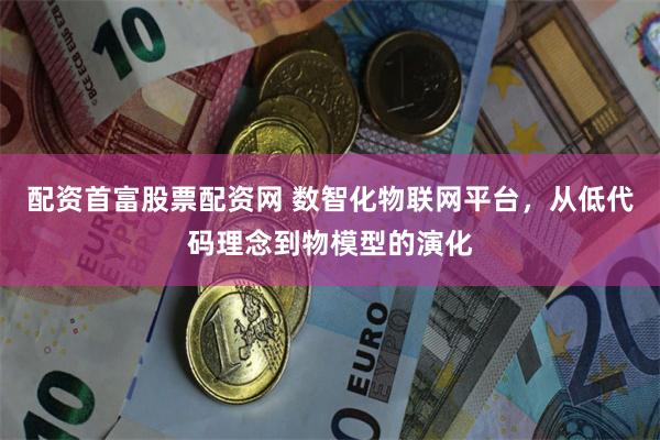 配资首富股票配资网 数智化物联网平台，从低代码理念到物模型的演化