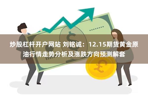 炒股杠杆开户网站 刘铭诚：12.15期货黄金原油行情走势分析及涨跌方向预测解套