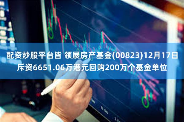 配资炒股平台皆 领展房产基金(00823)12月17日斥资6651.06万港元回购200万个基金单位