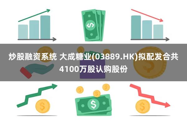 炒股融资系统 大成糖业(03889.HK)拟配发合共4100万股认购股份