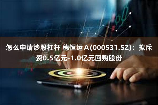 怎么申请炒股杠杆 穗恒运Ａ(000531.SZ)：拟斥资0.5亿元-1.0亿元回购股份