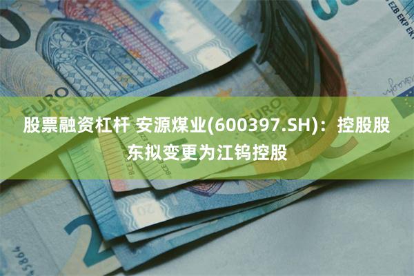 股票融资杠杆 安源煤业(600397.SH)：控股股东拟变更为江钨控股