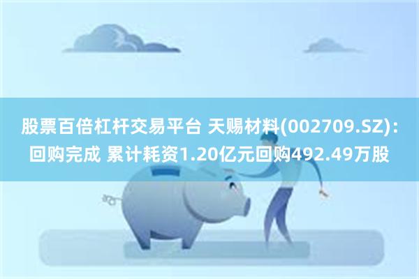 股票百倍杠杆交易平台 天赐材料(002709.SZ)：回购完成 累计耗资1.20亿元回购492.49万股