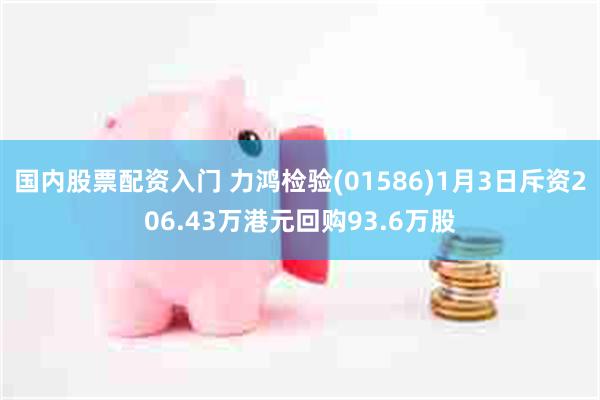 国内股票配资入门 力鸿检验(01586)1月3日斥资206.43万港元回购93.6万股