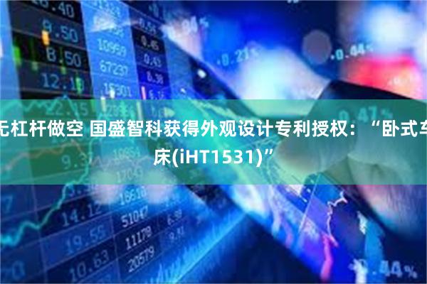 无杠杆做空 国盛智科获得外观设计专利授权：“卧式车床(iHT1531)”