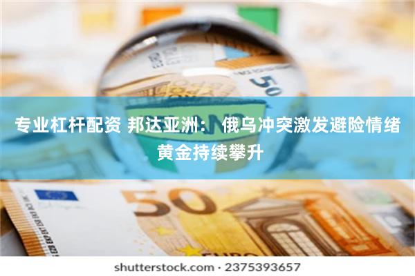 专业杠杆配资 邦达亚洲： 俄乌冲突激发避险情绪 黄金持续攀升