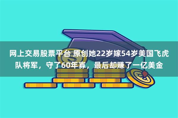 网上交易股票平台 原创她22岁嫁54岁美国飞虎队将军，守了60年寡，最后却赚了一亿美金