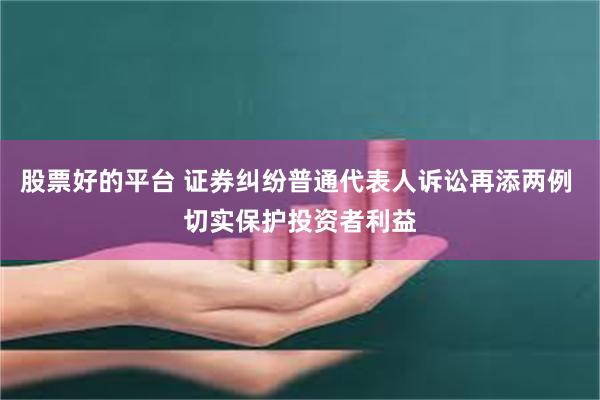 股票好的平台 证券纠纷普通代表人诉讼再添两例 切实保护投资者利益