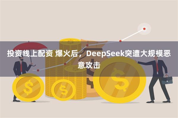 投资线上配资 爆火后，DeepSeek突遭大规模恶意攻击