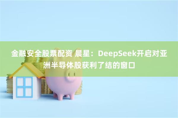 金融安全股票配资 晨星：DeepSeek开启对亚洲半导体股获利了结的窗口