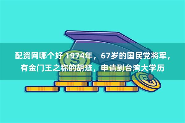 配资网哪个好 1974年，67岁的国民党将军，有金门王之称的胡琏，申请到台湾大学历