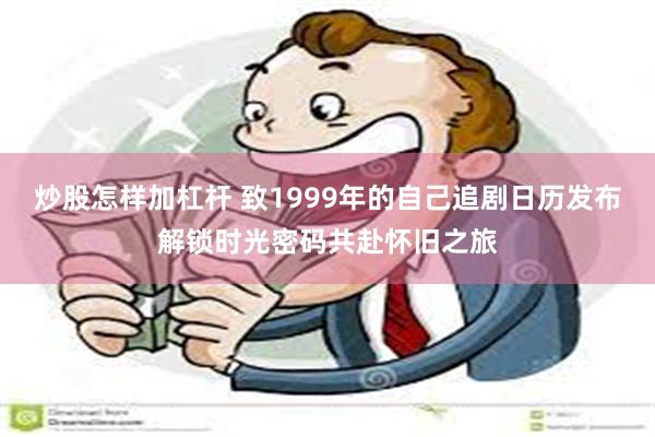 炒股怎样加杠杆 致1999年的自己追剧日历发布解锁时光密码共赴怀旧之旅