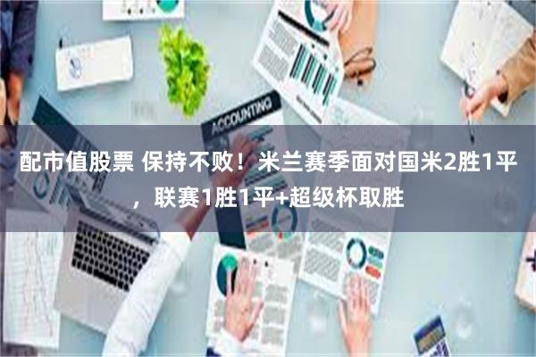 配市值股票 保持不败！米兰赛季面对国米2胜1平，联赛1胜1平+超级杯取胜