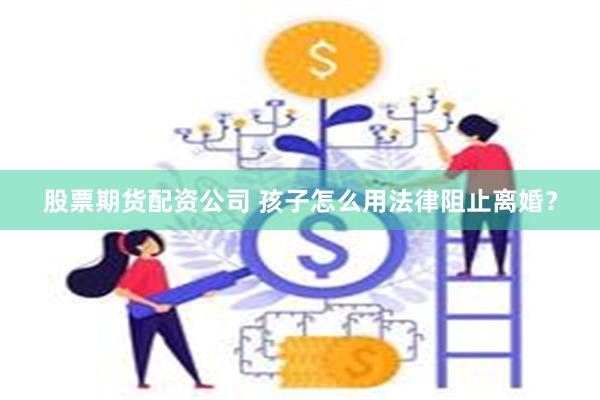 股票期货配资公司 孩子怎么用法律阻止离婚？