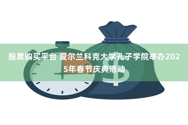 股票购买平台 爱尔兰科克大学孔子学院举办2025年春节庆典活动