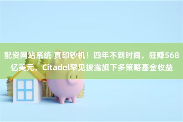 配资网站系统 真印钞机！四年不到时间，狂赚568亿美元，Citadel罕见披露旗下多策略基金收益