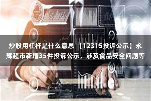 炒股用杠杆是什么意思 【12315投诉公示】永辉超市新增35件投诉公示，涉及食品安全问题等