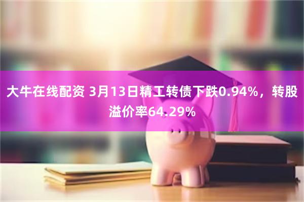 大牛在线配资 3月13日精工转债下跌0.94%，转股溢价率64.29%