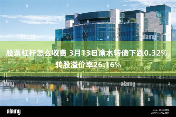 股票杠杆怎么收费 3月13日渝水转债下跌0.32%，转股溢价率26.16%