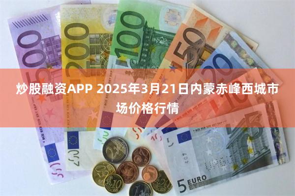 炒股融资APP 2025年3月21日内蒙赤峰西城市场价格行情